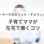 リモートワークのメリット・デメリットとは？子育てママが在宅で働くコツ