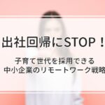 出社回帰の流れに逆行！子育て世代を採用できる中小企業のリモートワーク戦略