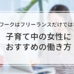 自宅でできる仕事はフリーランスだけではない！子育て中の女性におすすめの働き方